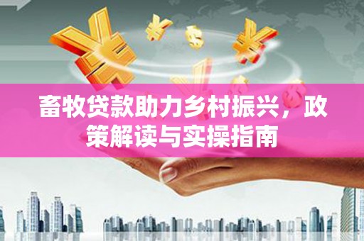 新北畜牧贷款助力乡村振兴，政策解读与实操指南
