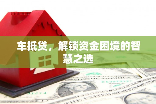 汇川车抵贷，解锁资金困境的智慧之选
