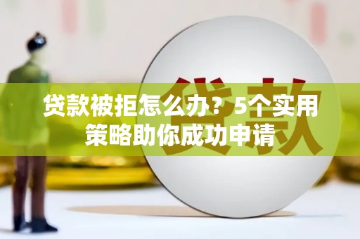 谢家集贷款被拒怎么办？5个实用策略助你成功申请