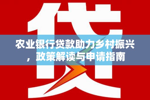 诏安农业银行贷款助力乡村振兴，政策解读与申请指南