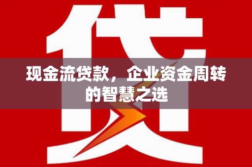 秀英现金流贷款，企业资金周转的智慧之选