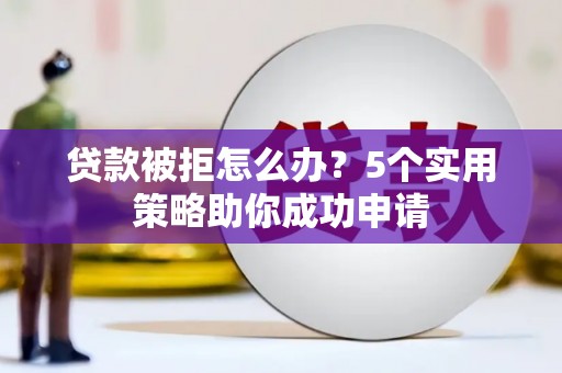 武陟贷款被拒怎么办？5个实用策略助你成功申请